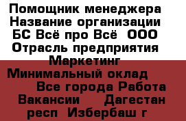 Помощник менеджера › Название организации ­ БС Всё про Всё, ООО › Отрасль предприятия ­ Маркетинг › Минимальный оклад ­ 25 000 - Все города Работа » Вакансии   . Дагестан респ.,Избербаш г.